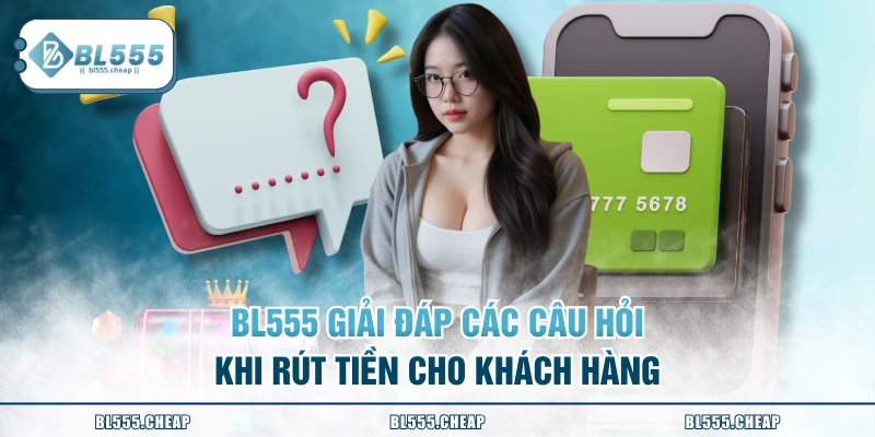 BL555 giải đáp các câu hỏi khi rút tiền cho khách hàng
