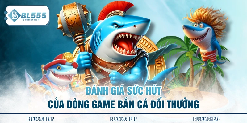 Đánh giá sức hút của dòng game bắn cá đổi thưởng