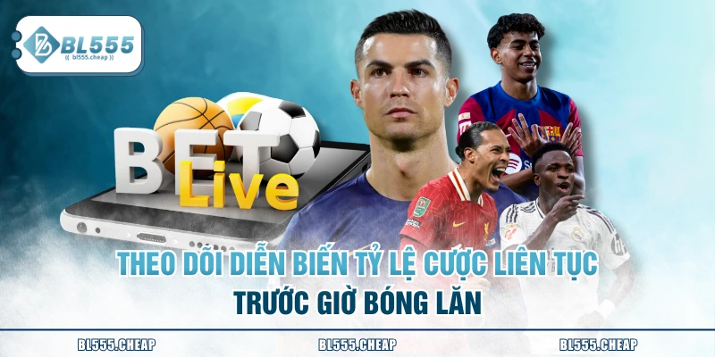 Theo dõi diễn biến tỷ lệ cược liên tục trước giờ bóng lăn