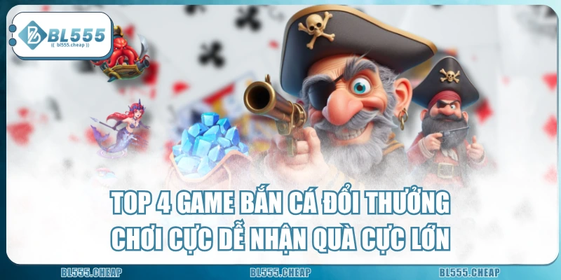 TOP 4 Game Bắn Cá Đổi Thưởng Chơi Cực Dễ Nhận Quà Cực Lớn